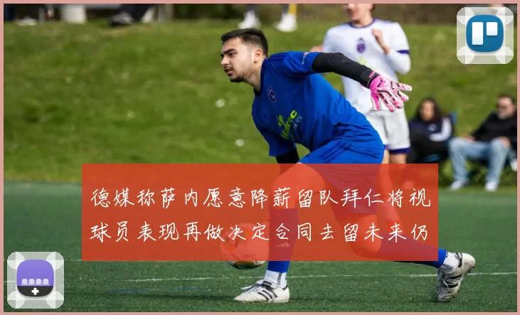 德媒称萨内愿意降薪留队拜仁将视球员表现再做决定合同去留未来仍待评估
